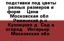 подставки под цветы разных размеров и форм  › Цена ­ 1 500 - Московская обл., Раменский р-н, Кузнецово д. Сад и огород » Интерьер   . Московская обл.